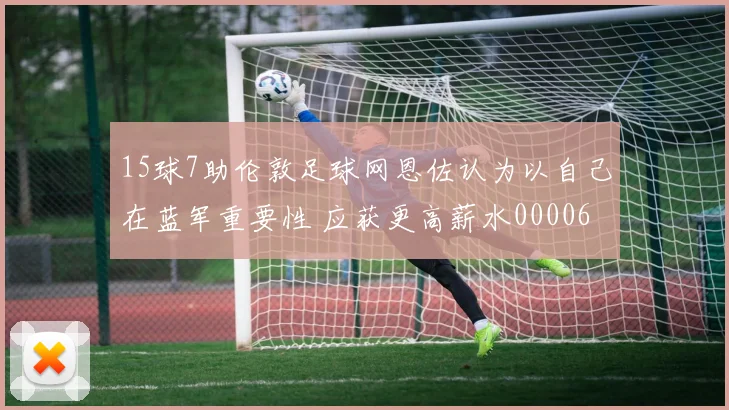 15球7助伦敦足球网恩佐认为以自己在蓝军重要性 应获更高薪水0000644