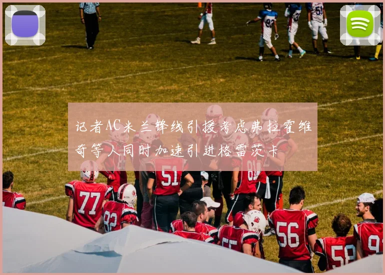 记者AC米兰锋线引援考虑弗拉霍维奇等人同时加速引进格雷茨卡