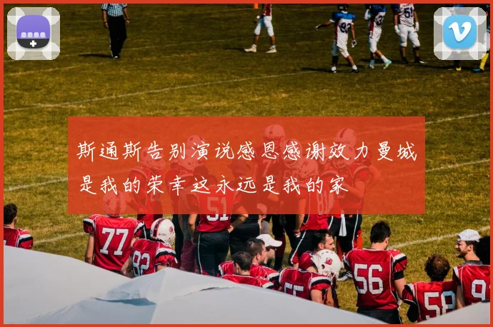 斯通斯告别演说感恩感谢效力曼城是我的荣幸这永远是我的家