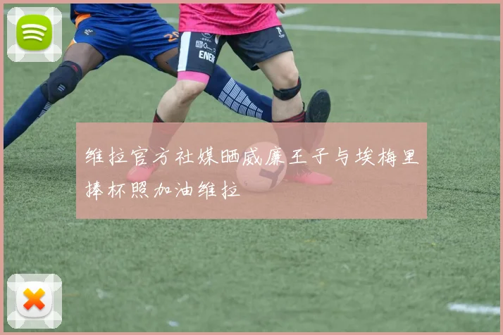 维拉官方社媒晒威廉王子与埃梅里捧杯照加油维拉