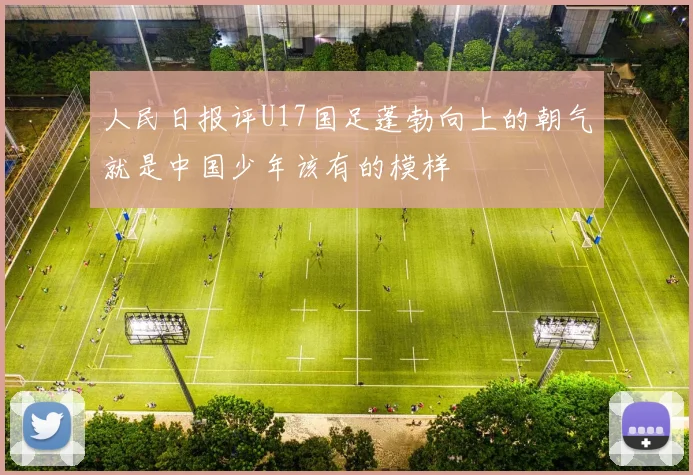 人民日报评U17国足蓬勃向上的朝气就是中国少年该有的模样