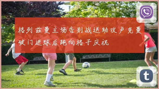 格列兹曼主场告别战送助攻卢克曼破门进球后跑向格子庆祝