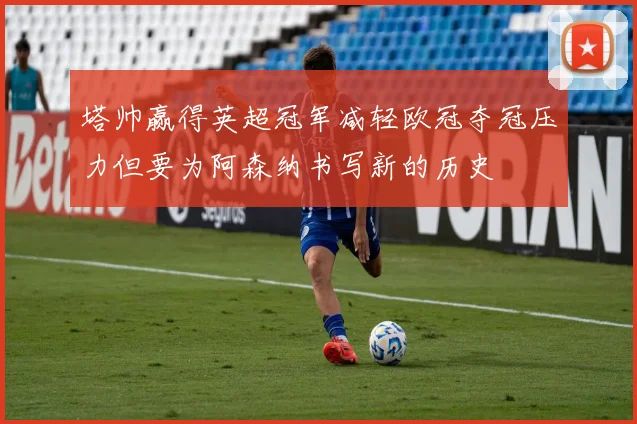 塔帅赢得英超冠军减轻欧冠夺冠压力但要为阿森纳书写新的历史