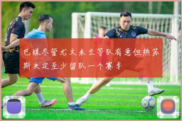 巴媒尽管尤文米兰等队有意但热苏斯决定至少留队一个赛季